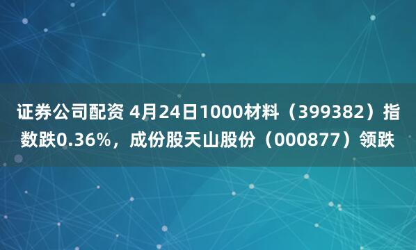 证券公司配资 4月24日1000材料（399382）指数跌0.36%，成份股天山股份（000877）领跌