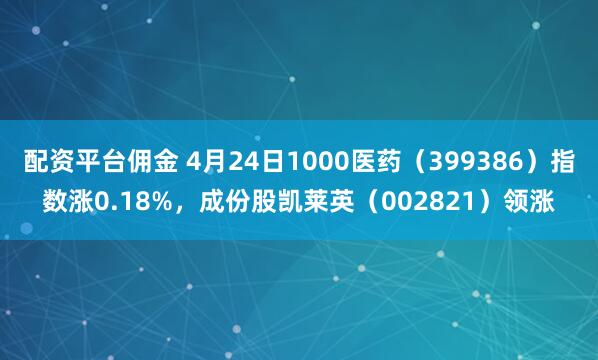 配资平台佣金 4月24日1000医药（399386）指数涨0.18%，成份股凯莱英（002821）领涨