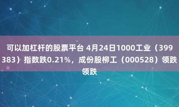 可以加杠杆的股票平台 4月24日1000工业（399383）指数跌0.21%，成份股柳工（000528）领跌