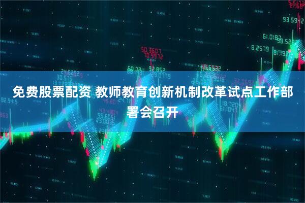 免费股票配资 教师教育创新机制改革试点工作部署会召开