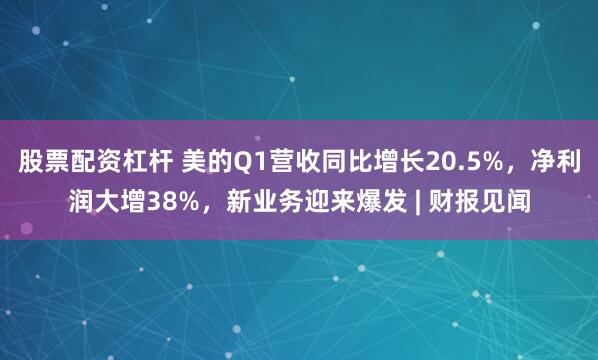 股票配资杠杆 美的Q1营收同比增长20.5%，净利润大增38%，新业务迎来爆发 | 财报见闻