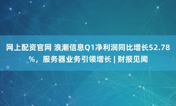 网上配资官网 浪潮信息Q1净利润同比增长52.78%，服务器业务引领增长 | 财报见闻