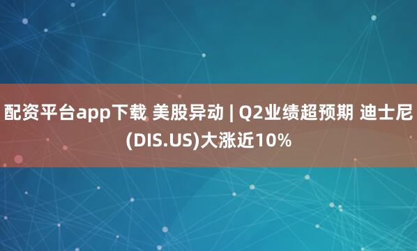 配资平台app下载 美股异动 | Q2业绩超预期 迪士尼(DIS.US)大涨近10%