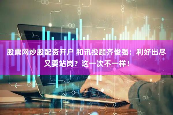 股票网炒股配资开户 和讯投顾齐俊强：利好出尽又要站岗？这一次不一样！