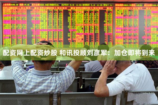 配资网上配资炒股 和讯投顾刘彦军：加仓即将到来