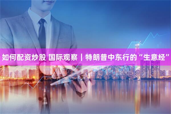如何配资炒股 国际观察｜特朗普中东行的“生意经”
