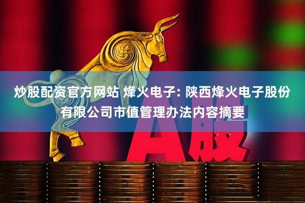 炒股配资官方网站 烽火电子: 陕西烽火电子股份有限公司市值管理办法内容摘要