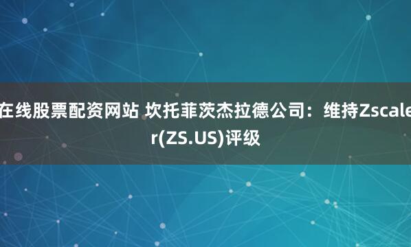 在线股票配资网站 坎托菲茨杰拉德公司：维持Zscaler(ZS.US)评级