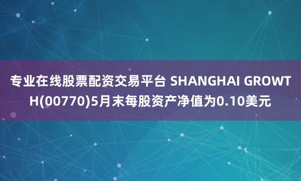 专业在线股票配资交易平台 SHANGHAI GROWTH(00770)5月末每股资产净值为0.10美元