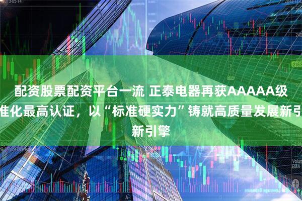 配资股票配资平台一流 正泰电器再获AAAAA级标准化最高认证，以“标准硬实力”铸就高质量发展新引擎