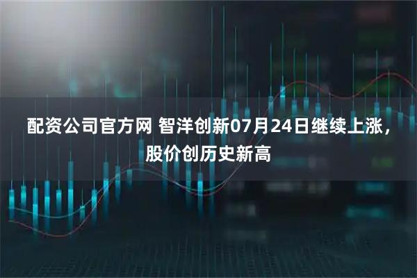 配资公司官方网 智洋创新07月24日继续上涨，股价创历史新高