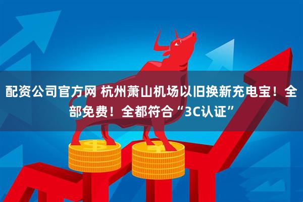 配资公司官方网 杭州萧山机场以旧换新充电宝！全部免费！全都符合“3C认证”