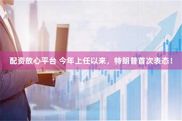 配资放心平台 今年上任以来，特朗普首次表态！