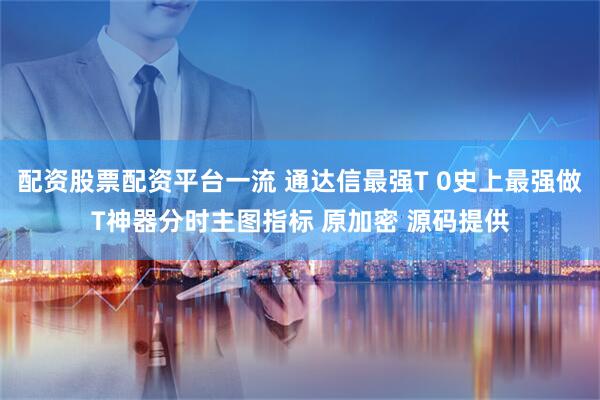 配资股票配资平台一流 通达信最强T 0史上最强做T神器分时主图指标 原加密 源码提供