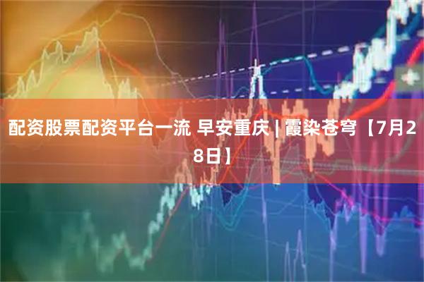 配资股票配资平台一流 早安重庆 | 霞染苍穹【7月28日】