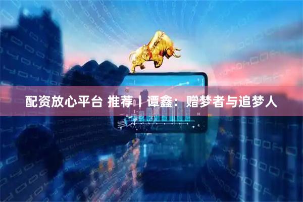 配资放心平台 推荐丨谭鑫：赠梦者与追梦人