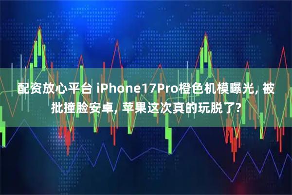 配资放心平台 iPhone17Pro橙色机模曝光, 被批撞脸安卓, 苹果这次真的玩脱了?