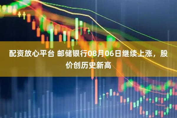 配资放心平台 邮储银行08月06日继续上涨，股价创历史新高