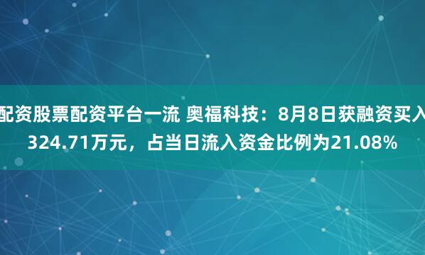 配资股票配资平台一流 奥福科技：8月8日获融资买入324.71万元，占当日流入资金比例为21.08%