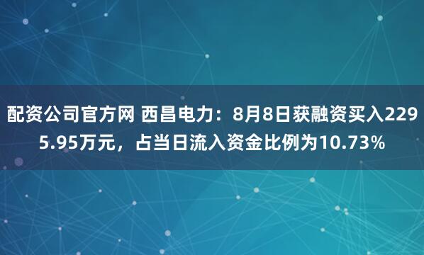 配资公司官方网 西昌电力：8月8日获融资买入2295.95万元，占当日流入资金比例为10.73%