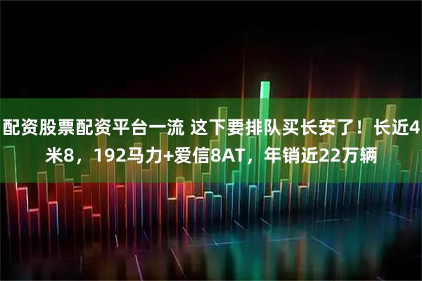 配资股票配资平台一流 这下要排队买长安了！长近4米8，192马力+爱信8AT，年销近22万辆