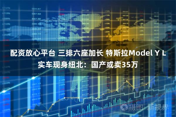 配资放心平台 三排六座加长 特斯拉Model Y L实车现身纽北：国产或卖35万