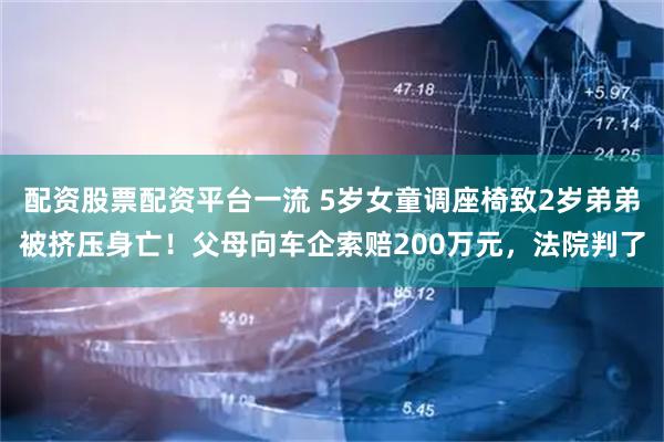 配资股票配资平台一流 5岁女童调座椅致2岁弟弟被挤压身亡！父母向车企索赔200万元，法院判了