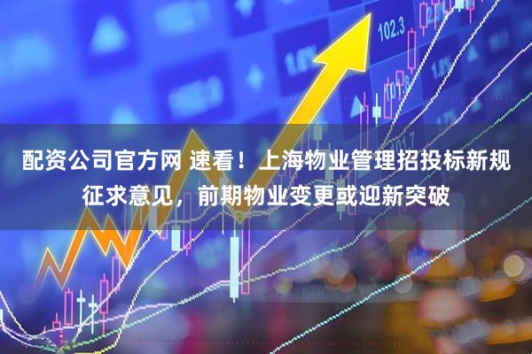 配资公司官方网 速看！上海物业管理招投标新规征求意见，前期物业变更或迎新突破