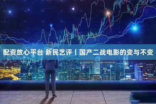 配资放心平台 新民艺评丨国产二战电影的变与不变
