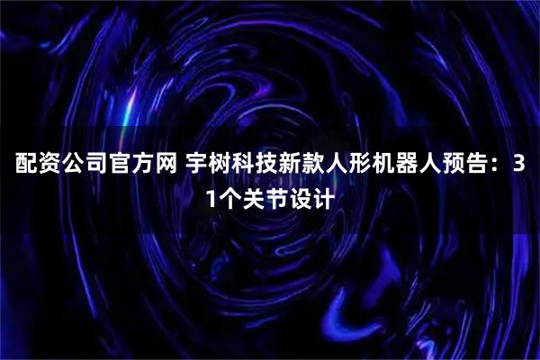 配资公司官方网 宇树科技新款人形机器人预告：31个关节设计