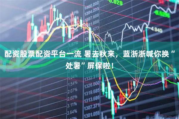 配资股票配资平台一流 暑去秋来，蓝浙浙喊你换“处暑”屏保啦！