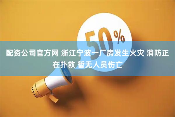 配资公司官方网 浙江宁波一厂房发生火灾 消防正在扑救 暂无人员伤亡