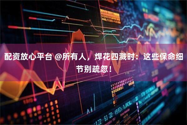 配资放心平台 @所有人，焊花四溅时：这些保命细节别疏忽！