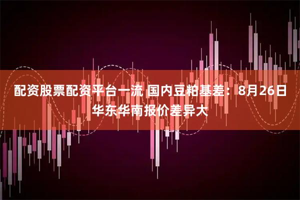 配资股票配资平台一流 国内豆粕基差：8月26日华东华南报价差异大