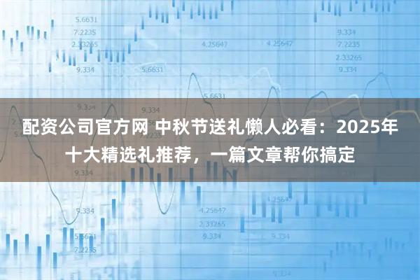 配资公司官方网 中秋节送礼懒人必看：2025年十大精选礼推荐，一篇文章帮你搞定