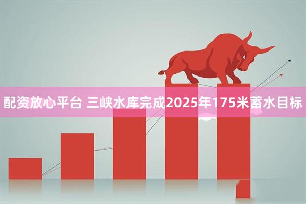 配资放心平台 三峡水库完成2025年175米蓄水目标
