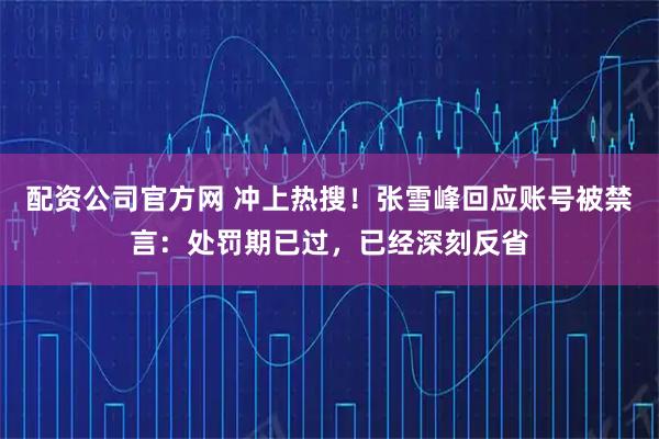 配资公司官方网 冲上热搜！张雪峰回应账号被禁言：处罚期已过，已经深刻反省