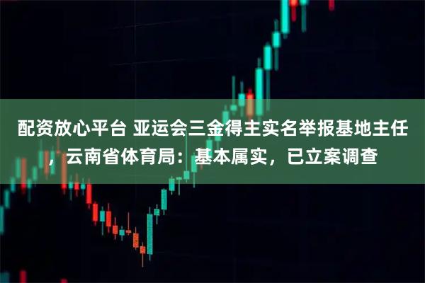 配资放心平台 亚运会三金得主实名举报基地主任,云南省体育局:基本属实,已立案调查