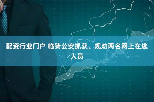 配资行业门户 临猗公安抓获、规劝两名网上在逃人员