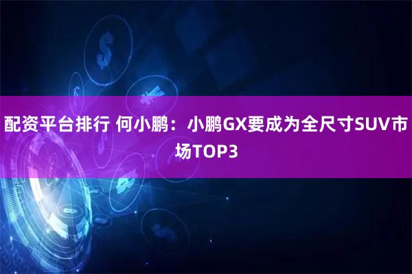 配资平台排行 何小鹏：小鹏GX要成为全尺寸SUV市场TOP3