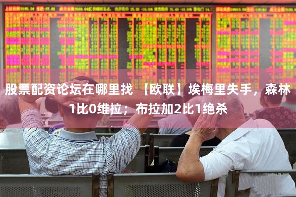 股票配资论坛在哪里找 【欧联】埃梅里失手，森林1比0维拉；布拉加2比1绝杀