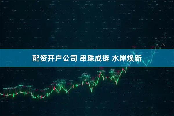 配资开户公司 串珠成链 水岸焕新