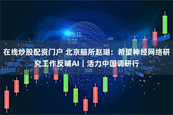 在线炒股配资门户 北京脑所赵瑚：希望神经网络研究工作反哺AI｜活力中国调研行