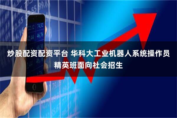 炒股配资配资平台 华科大工业机器人系统操作员精英班面向社会招生
