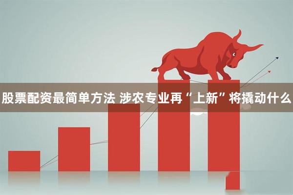 股票配资最简单方法 涉农专业再“上新”将撬动什么
