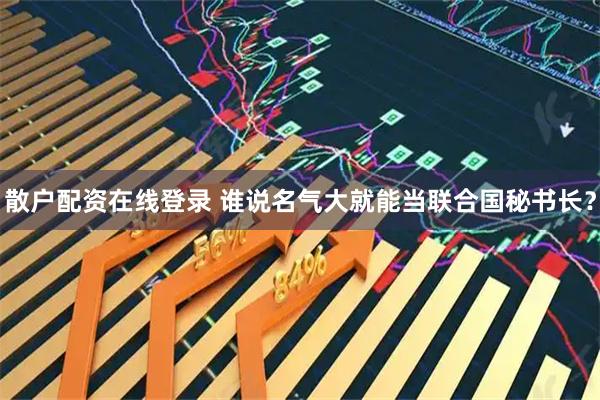 散户配资在线登录 谁说名气大就能当联合国秘书长？