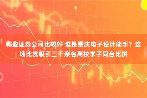 哪些证券公司比较好 谁是重庆电子设计能手？这场比赛吸引三千余名高校学子同台比拼