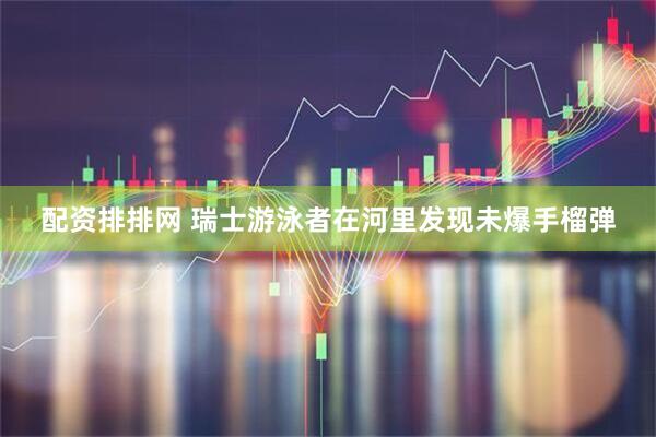 配资排排网 瑞士游泳者在河里发现未爆手榴弹