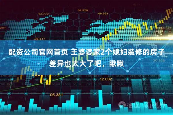 配资公司官网首页 王婆婆家2个媳妇装修的房子差异也太大了吧，瞅瞅