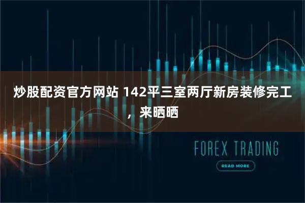 炒股配资官方网站 142平三室两厅新房装修完工，来晒晒